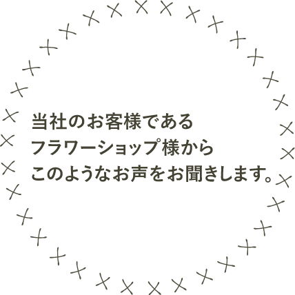 当社のお客様であるフラワーショップ様からこのようなお声をお聞きします。